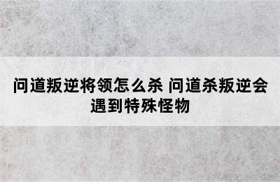 问道叛逆将领怎么杀 问道杀叛逆会遇到特殊怪物